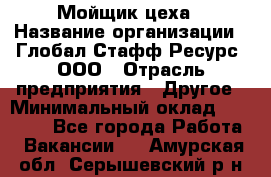 Мойщик цеха › Название организации ­ Глобал Стафф Ресурс, ООО › Отрасль предприятия ­ Другое › Минимальный оклад ­ 18 000 - Все города Работа » Вакансии   . Амурская обл.,Серышевский р-н